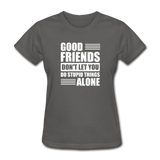 Good Friends Don't Let You Do Stupid Things Alone - charcoal