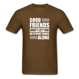 Good Friends Don't Let You Do Stupid Things Alone - brown