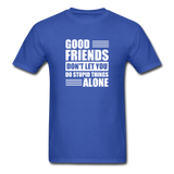 Good Friends Don't Let You Do Stupid Things Alone - royal blue