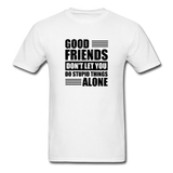 Good Friends Don't Let You Do Stupid Things Alone (black text) - white