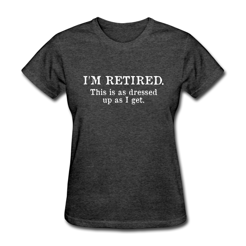I'm Retired This Is As Dressed Up As I Get Women's Funny T-Shirt - heather black