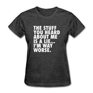 The Stuff You Heard About Me Is A Lie I'm Way Worse Women's Funny T-Shirt - heather black